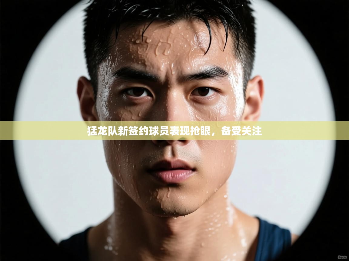 猛龙队新签约球员表现抢眼，备受关注