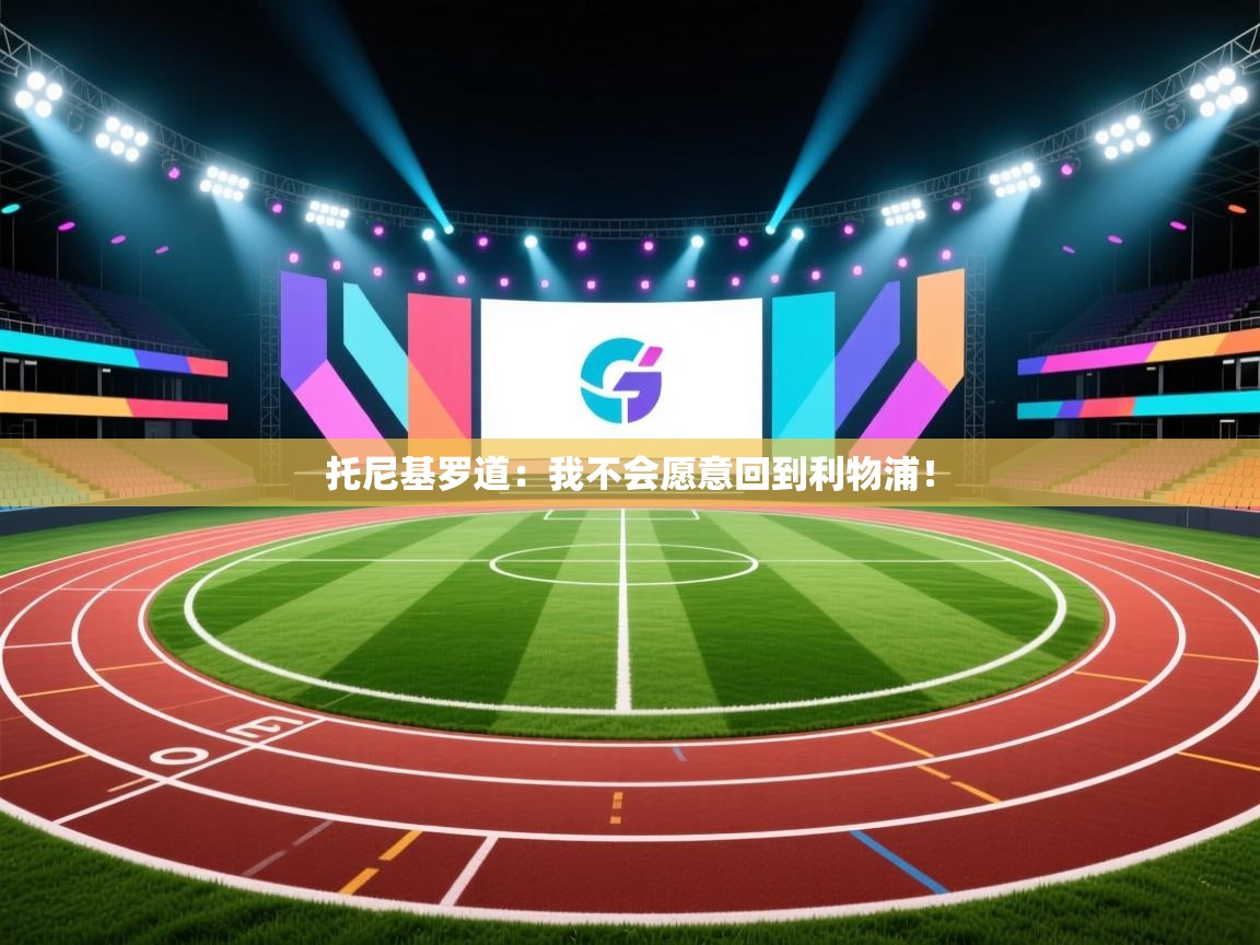 托尼基罗道：我不会愿意回到利物浦！